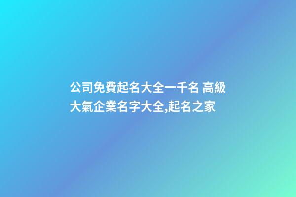 公司免費起名大全一千名 高級大氣企業名字大全,起名之家